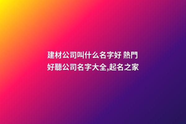 建材公司叫什么名字好 熱門好聽公司名字大全,起名之家